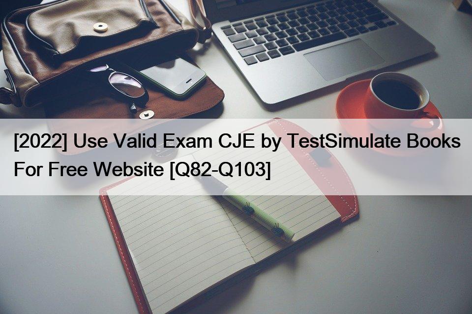 [2022] Use Valid Exam CJE by TestSimulate Books For Free Website [Q82-Q103]
