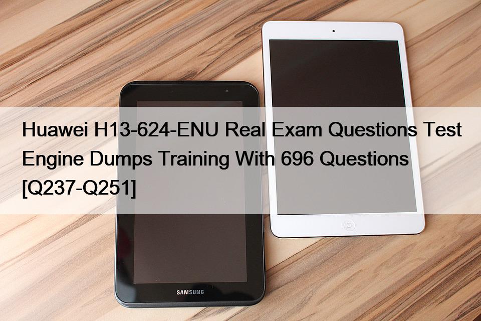 Huawei H13-624-ENU Real Exam Questions Test Engine Dumps Training With 696 Questions [Q237-Q251]