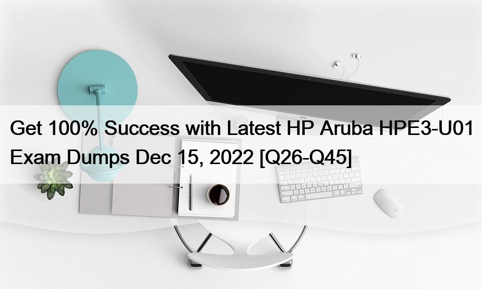 Get 100% Success with Latest HP Aruba HPE3-U01 Exam Dumps Dec 15, 2022 [Q26-Q45]