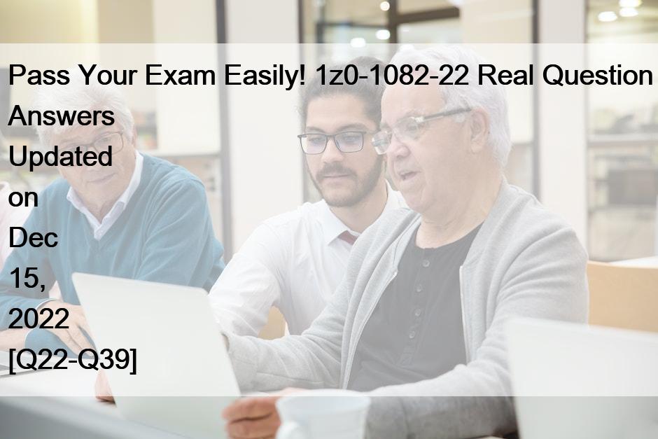 Pass Your Exam Easily! 1z0-1082-22 Real Question Answers Updated on Dec 15, 2022 [Q22-Q39]