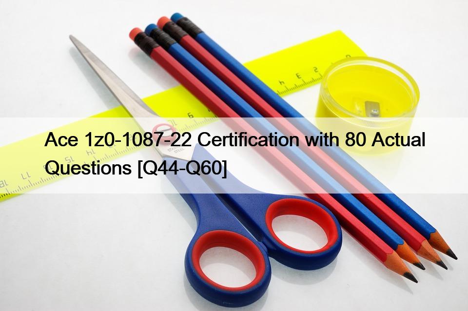 Ace 1z0-1087-22 Certification with 80 Actual Questions [Q44-Q60]