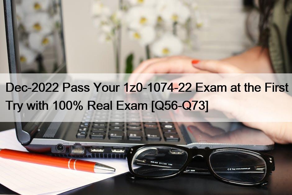 Dec-2022 Pass Your 1z0-1074-22 Exam at the First Try with 100% Real Exam [Q56-Q73]