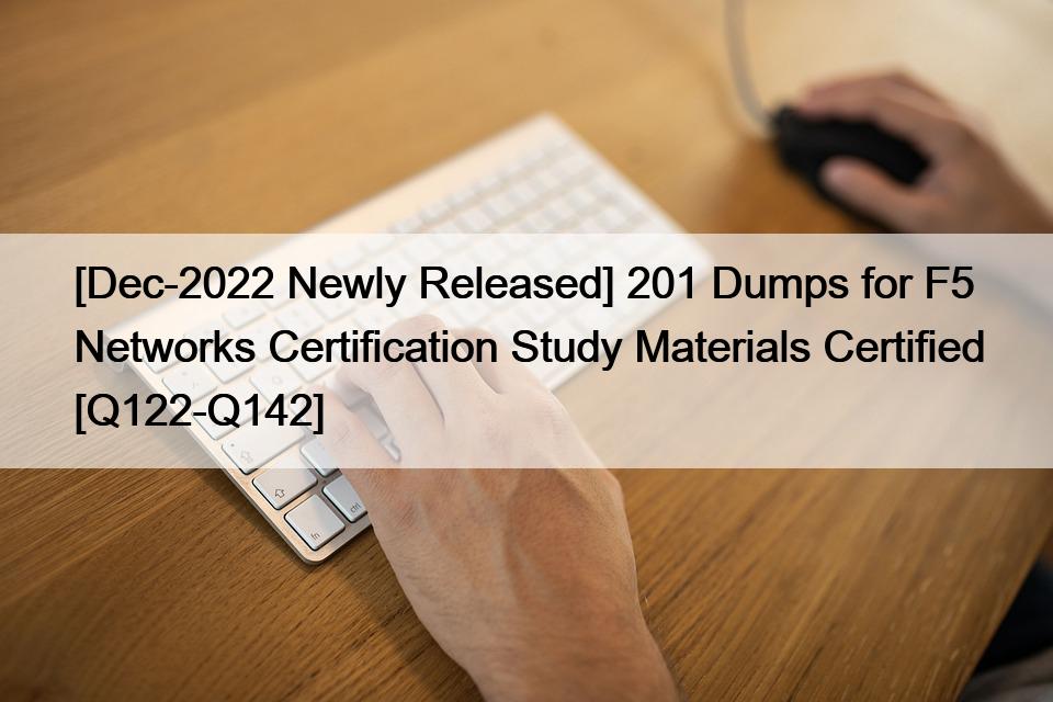 [Dec-2022 Newly Released] 201 Dumps for F5 Networks Certification Study Materials Certified [Q122-Q142]