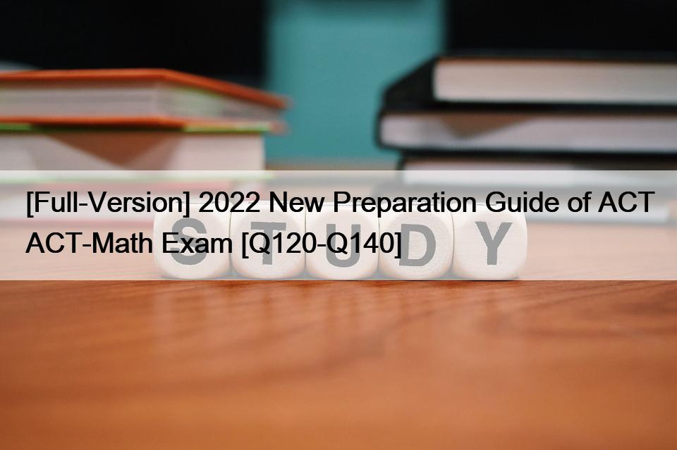 [Full-Version] 2022 New Preparation Guide of ACT ACT-Math Exam [Q120-Q140]