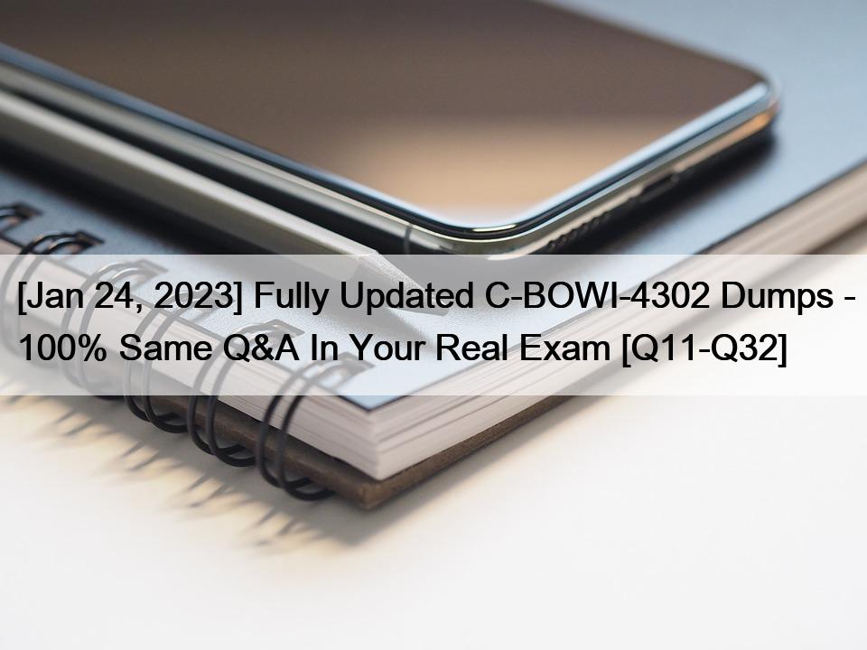 [Jan 24, 2023] Fully Updated C-BOWI-4302 Dumps – 100% Same Q&A In Your Real Exam [Q11-Q32]