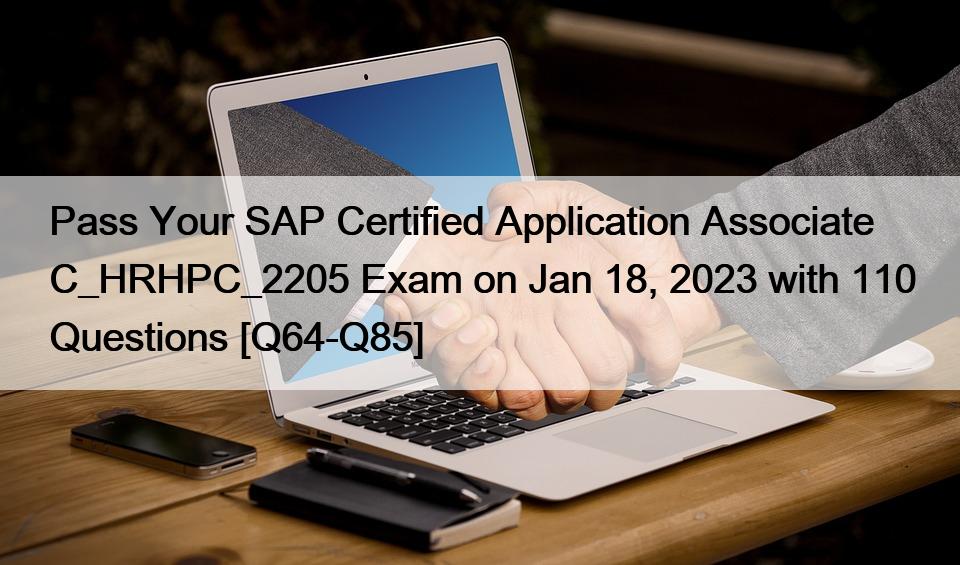 Pass Your SAP Certified Application Associate C_HRHPC_2205 Exam on Jan 18, 2023 with 110 Questions [Q64-Q85]