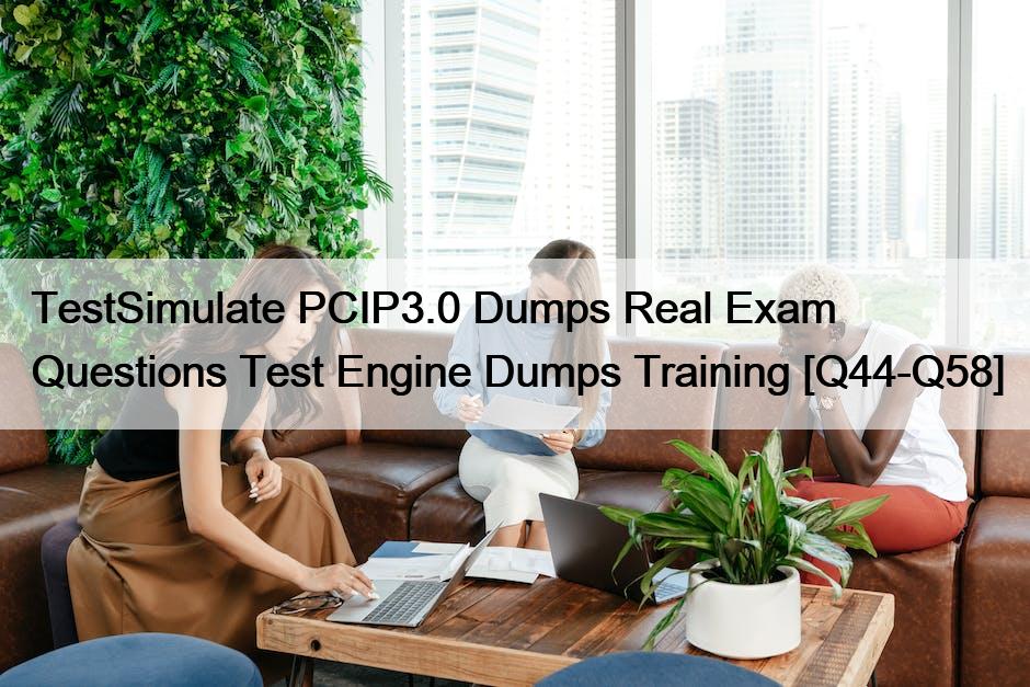 TestSimulate PCIP3.0 Dumps Real Exam Questions Test Engine Dumps Training [Q44-Q58]