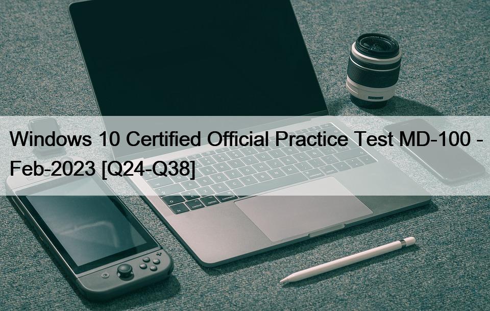 Windows 10 Certified Official Practice Test MD-100 – Feb-2023 [Q24-Q38]