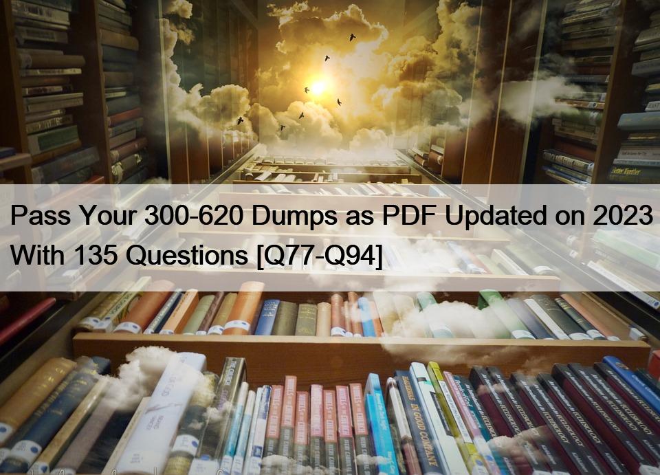 Pass Your 300-620 Dumps as PDF Updated on 2023 With 135 Questions [Q77-Q94]