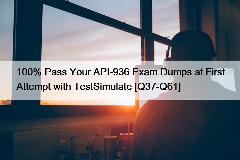 100% Pass Your API-936 Exam Dumps at First Attempt with TestSimulate [Q37-Q61]