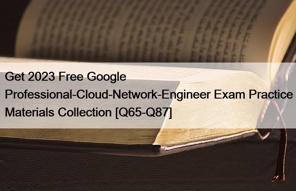 Get 2023 Free Google Professional-Cloud-Network-Engineer Exam Practice Materials Collection [Q65-Q87]