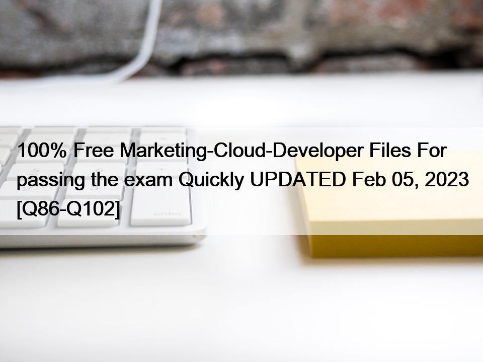 100% Free Marketing-Cloud-Developer Files For passing the exam Quickly UPDATED Feb 05, 2023 [Q86-Q102]