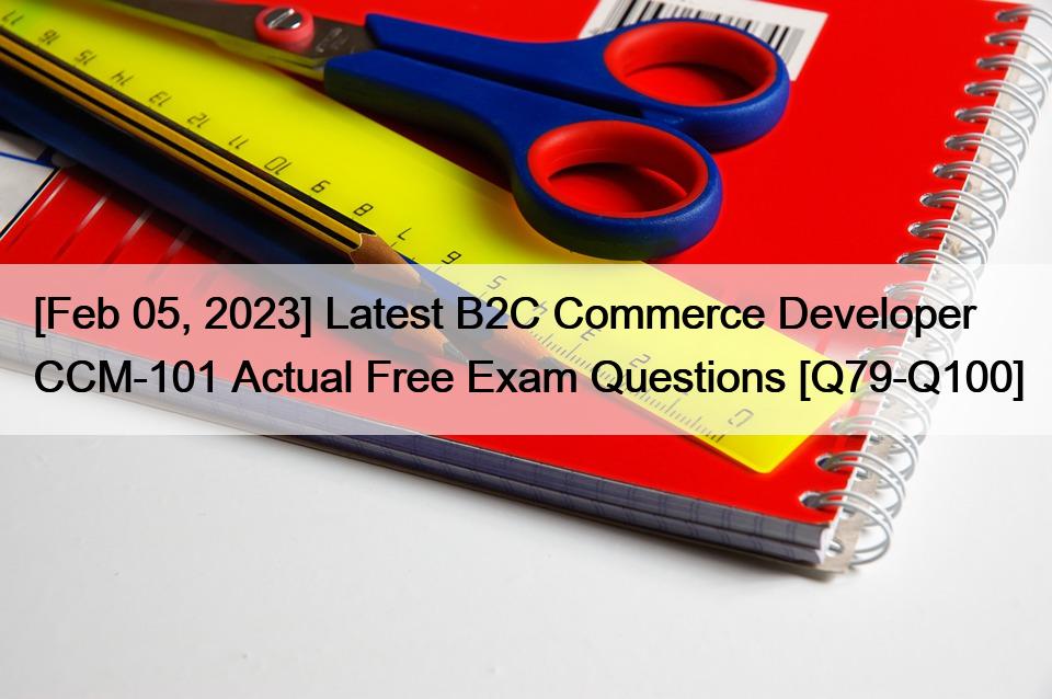 [Feb 05, 2023] Latest B2C Commerce Developer CCM-101 Actual Free Exam Questions [Q79-Q100]