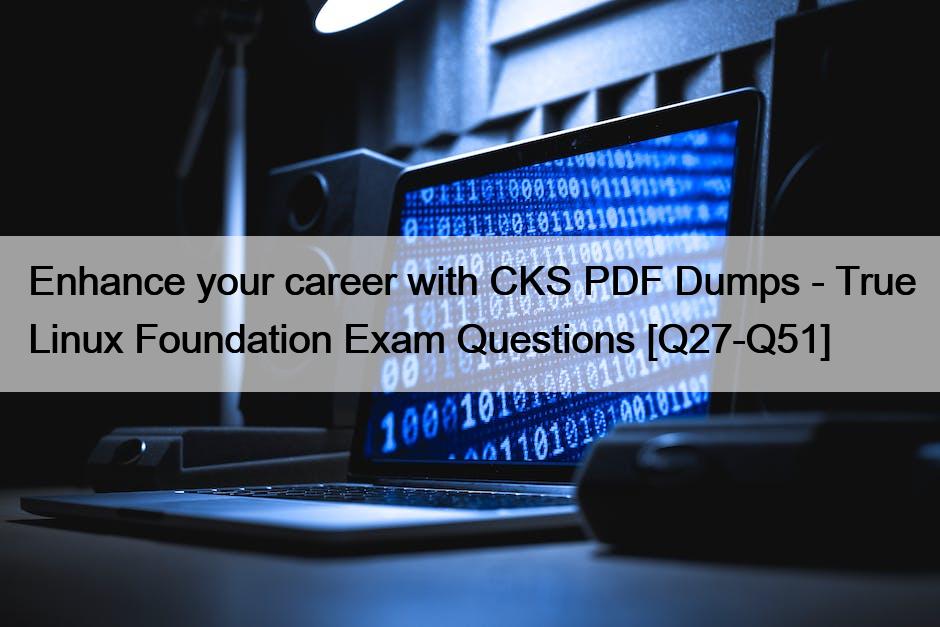 Enhance your career with CKS PDF Dumps – True Linux Foundation Exam Questions [Q27-Q51]