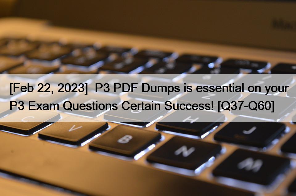 [Feb 22, 2023]  P3 PDF Dumps is essential on your P3 Exam Questions Certain Success! [Q37-Q60]