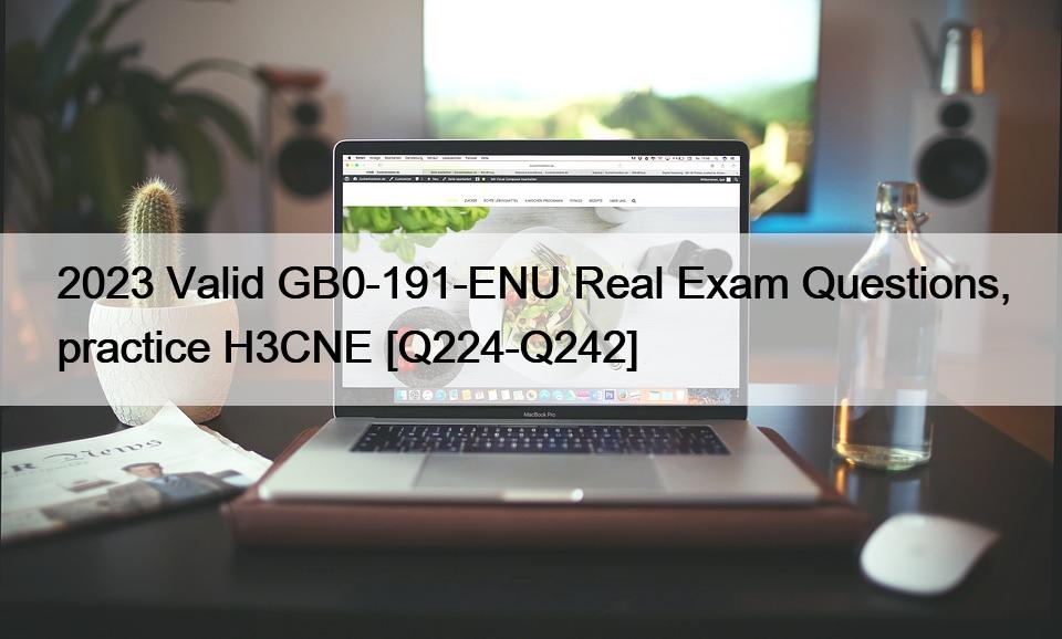 2023 Valid GB0-191-ENU Real Exam Questions, practice H3CNE [Q224-Q242]