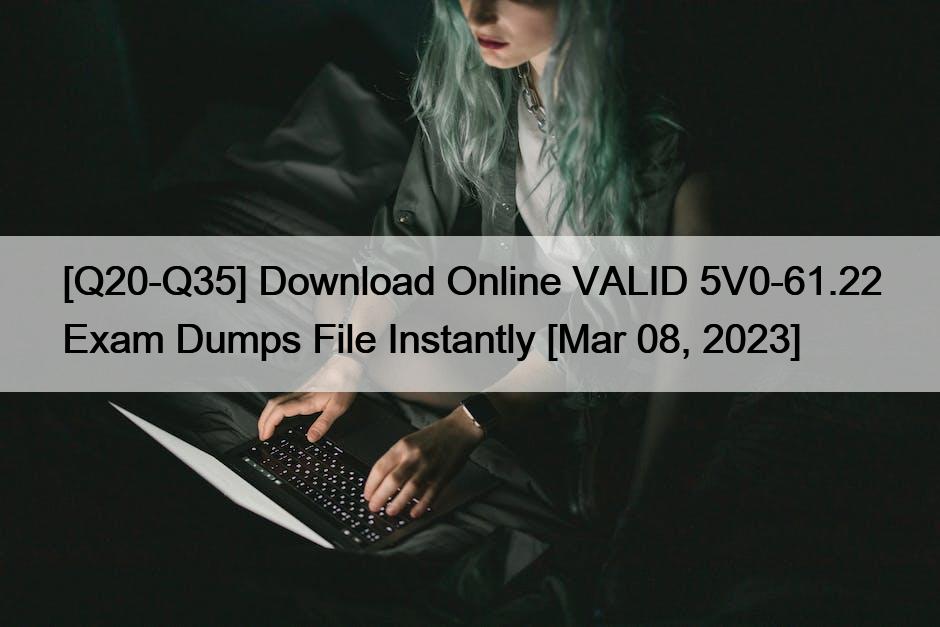 [Q20-Q35] Download Online VALID 5V0-61.22 Exam Dumps File Instantly [Mar 08, 2023]