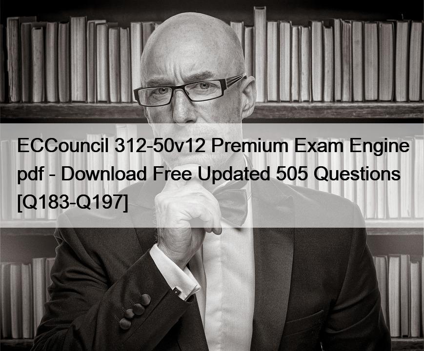 ECCouncil 312-50v12 Premium Exam Engine pdf – Download Free Updated 505 Questions [Q183-Q197]