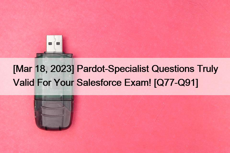 [Mar 18, 2023] Pardot-Specialist Questions Truly Valid For Your Salesforce Exam! [Q77-Q91]