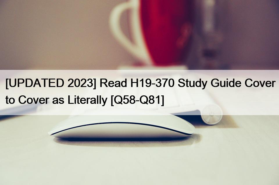 [UPDATED 2023] Read H19-370 Study Guide Cover to Cover as Literally [Q58-Q81]