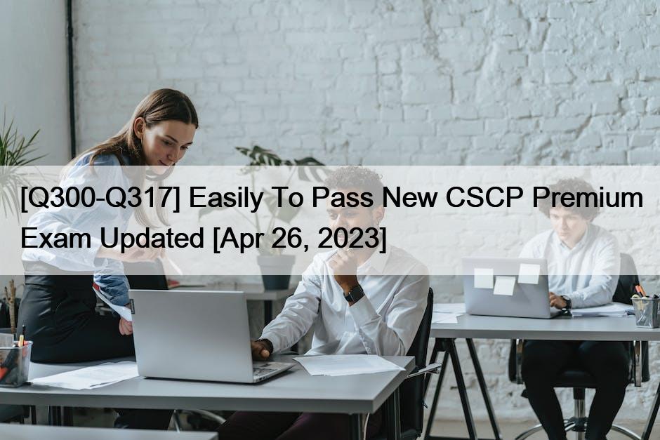 [Q300-Q317] Easily To Pass New CSCP Premium Exam Updated [Apr 26, 2023]