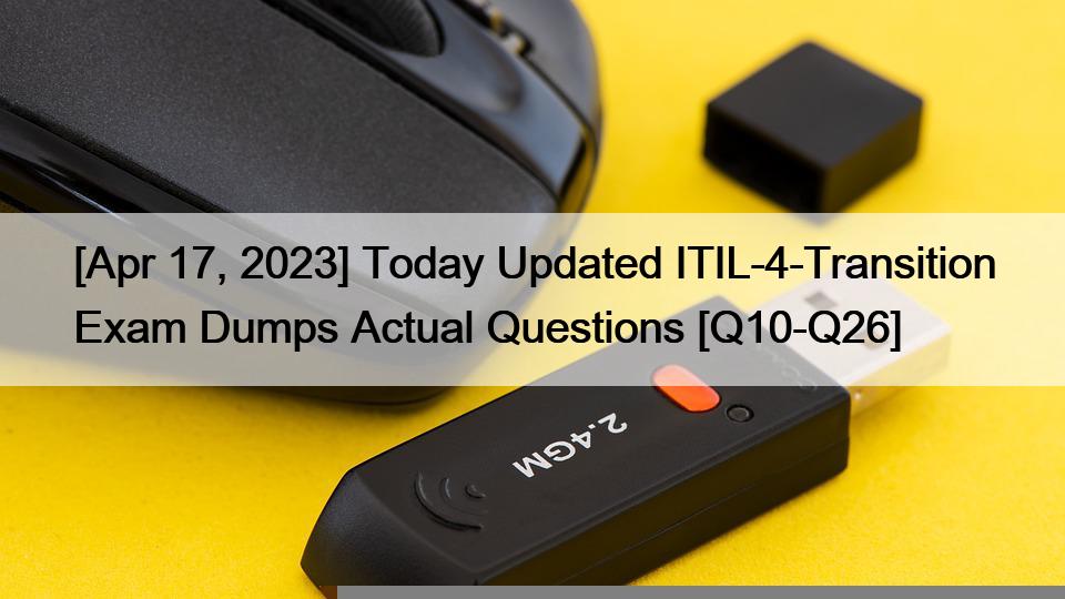 [Apr 17, 2023] Today Updated ITIL-4-Transition Exam Dumps Actual Questions [Q10-Q26]