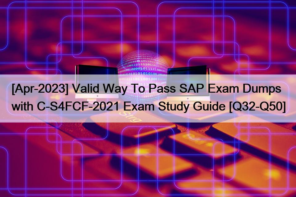 [Apr-2023] Valid Way To Pass SAP Exam Dumps with C-S4FCF-2021 Exam Study Guide [Q32-Q50]