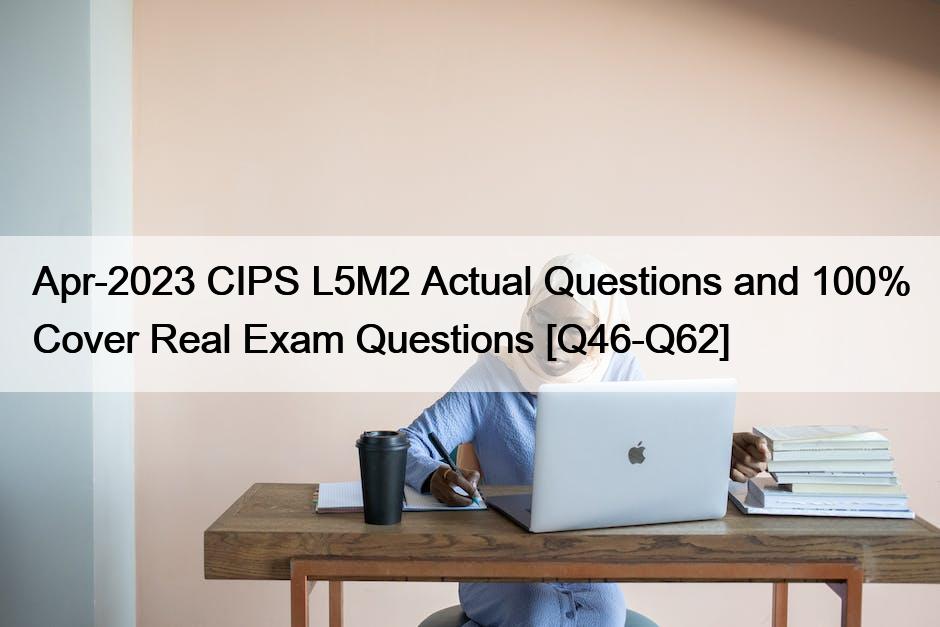 Apr-2023 CIPS L5M2 Actual Questions and 100% Cover Real Exam Questions [Q46-Q62]