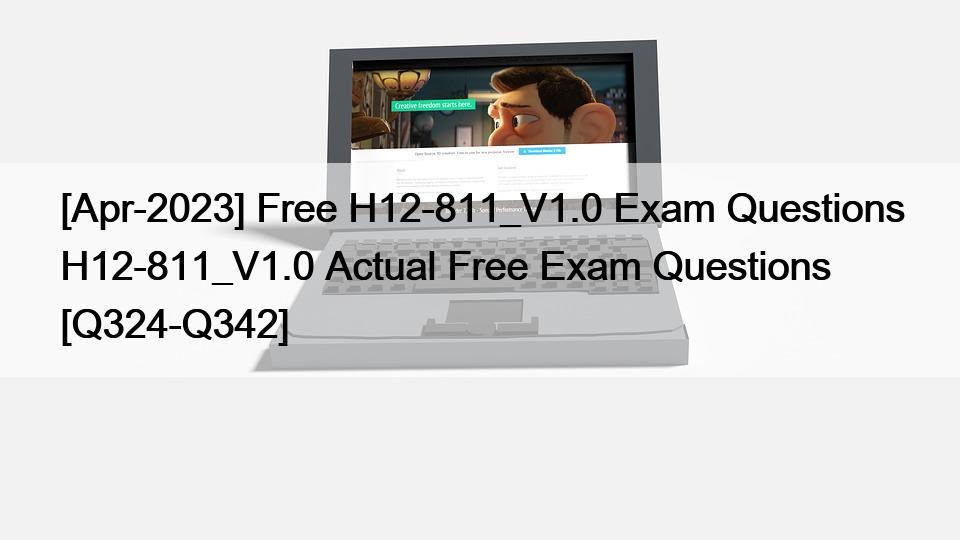 [Apr-2023] Free H12-811_V1.0 Exam Questions H12-811_V1.0 Actual Free Exam Questions [Q324-Q342]