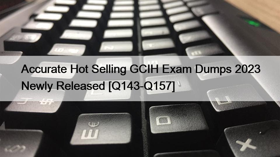 Accurate Hot Selling GCIH Exam Dumps 2023 Newly Released [Q143-Q157]