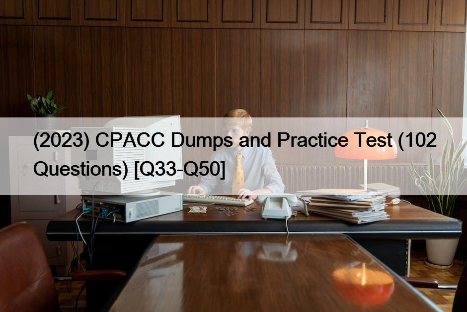 (2023) CPACC Dumps and Practice Test (102 Questions) [Q33-Q50]