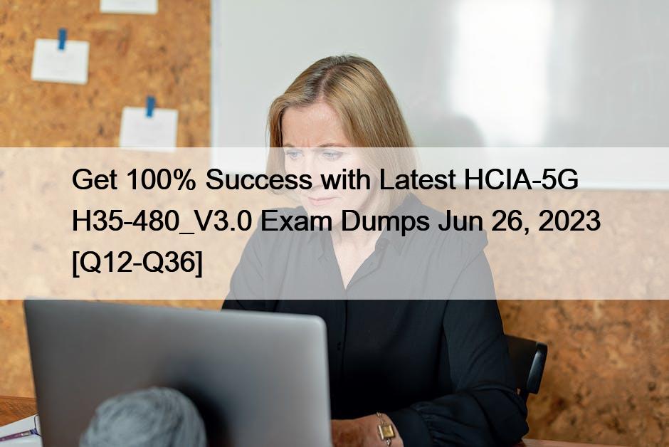 Get 100% Success with Latest HCIA-5G H35-480_V3.0 Exam Dumps Jun 26, 2023 [Q12-Q36]