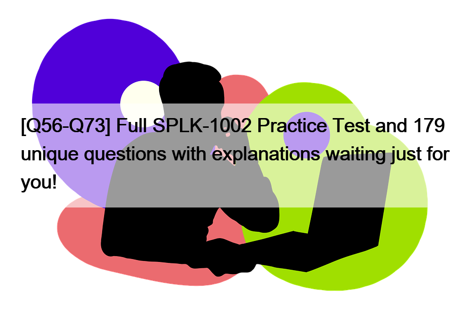 [Q56-Q73] Full SPLK-1002 Practice Test and 179 unique questions with explanations waiting just for you!