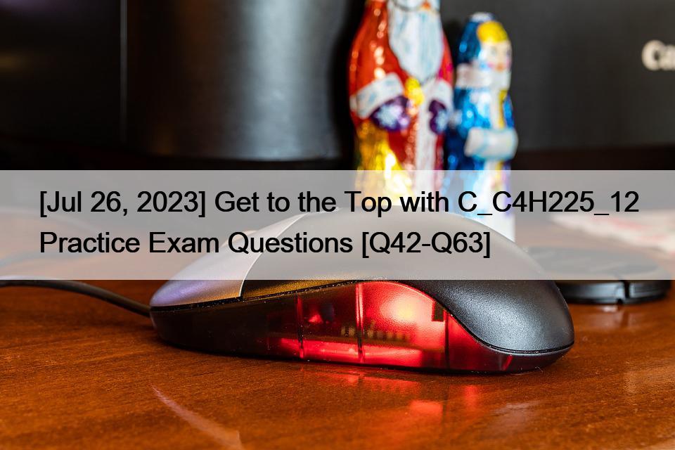 [Jul 26, 2023] Get to the Top with C_C4H225_12 Practice Exam Questions [Q42-Q63]