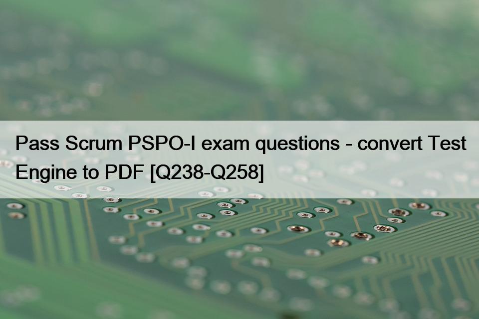 Pass Scrum PSPO-I exam questions – convert Test Engine to PDF [Q238-Q258]
