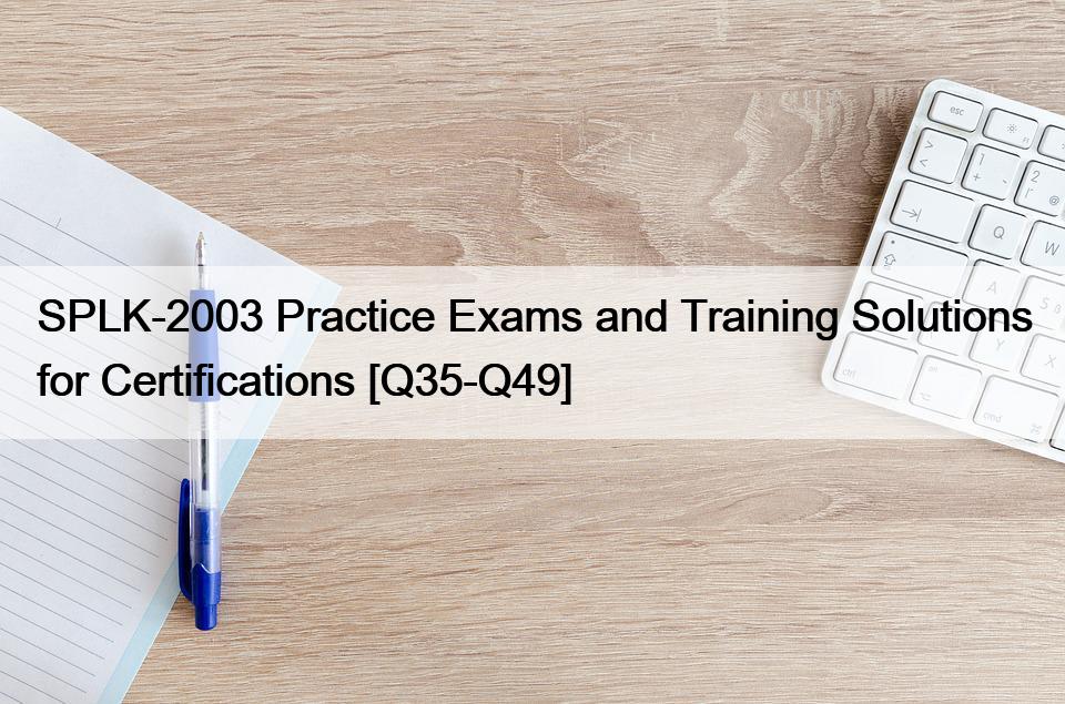SPLK-2003 Practice Exams and Training Solutions for Certifications [Q35-Q49]