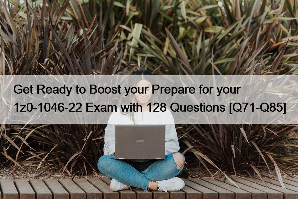 Get Ready to Boost your Prepare for your 1z0-1046-22 Exam with 128 Questions [Q71-Q85]
