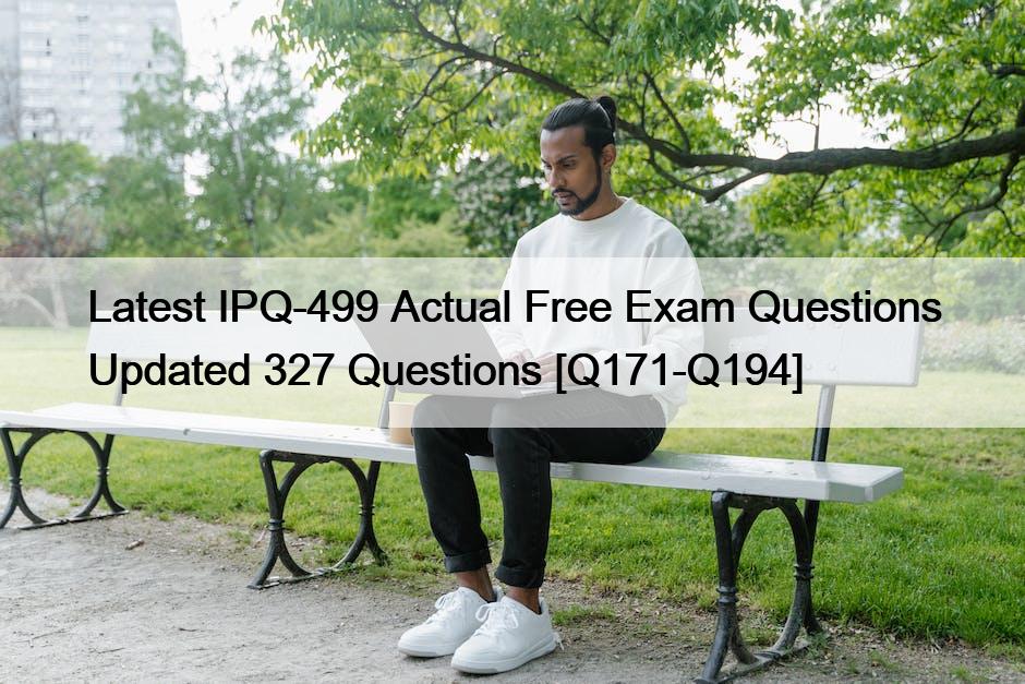 Latest IPQ-499 Actual Free Exam Questions Updated 327 Questions [Q171-Q194]