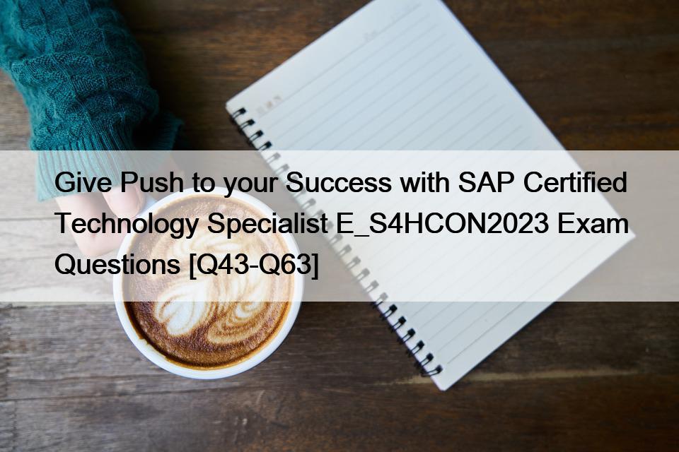 Give Push to your Success with SAP Certified Technology Specialist E_S4HCON2023 Exam Questions [Q43-Q63]