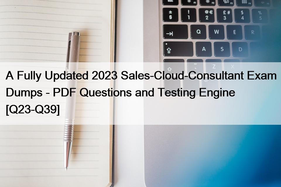 A Fully Updated 2023 Sales-Cloud-Consultant Exam Dumps – PDF Questions and Testing Engine [Q23-Q39]