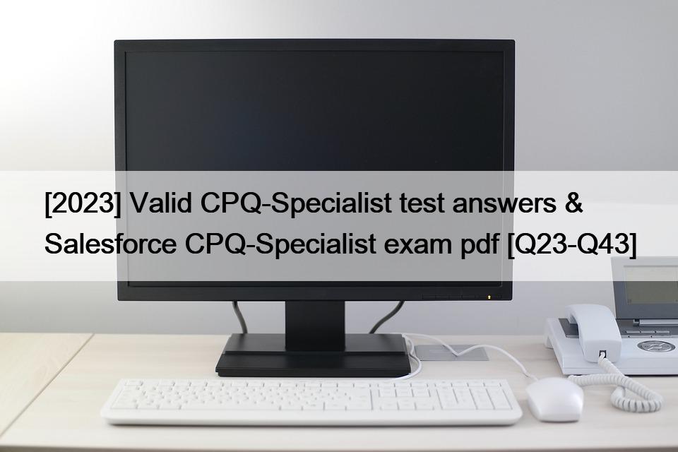 [2023] Valid CPQ-Specialist test answers & Salesforce CPQ-Specialist exam pdf [Q23-Q43]
