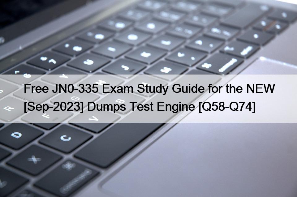 Free JN0-335 Exam Study Guide for the NEW [Sep-2023] Dumps Test Engine [Q58-Q74]
