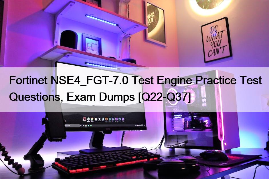 Fortinet NSE4_FGT-7.0 Test Engine Practice Test Questions, Exam Dumps [Q22-Q37]
