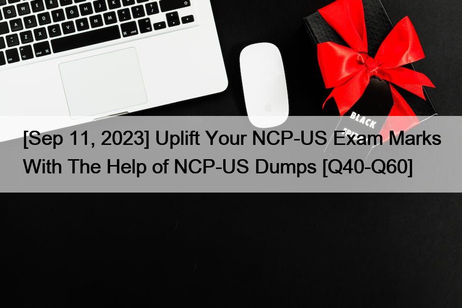 [Sep 11, 2023] Uplift Your NCP-US Exam Marks With The Help of NCP-US Dumps [Q40-Q60]