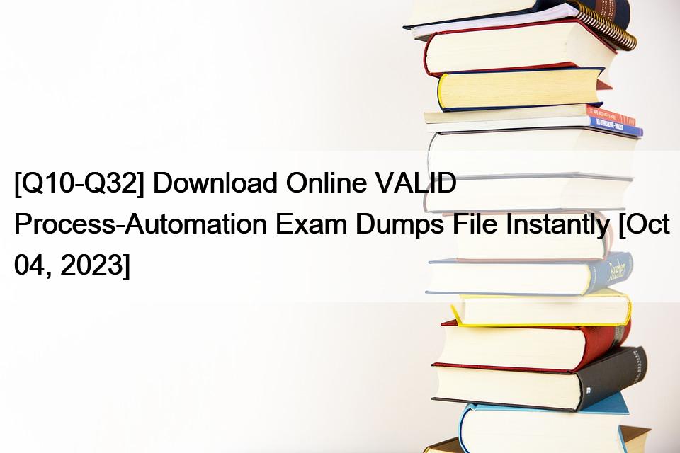 [Q10-Q32] Download Online VALID Process-Automation Exam Dumps File Instantly [Oct 04, 2023]