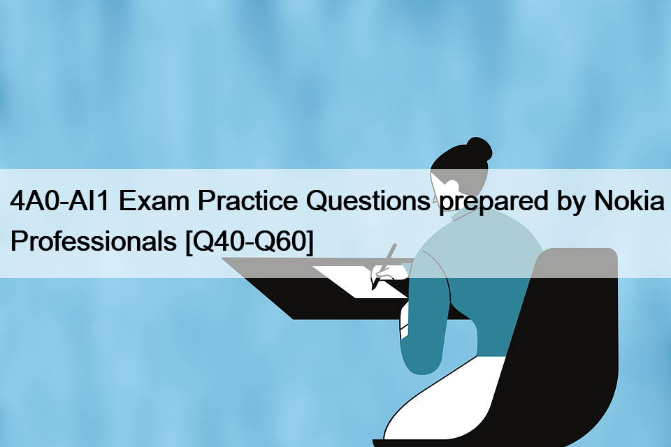 4A0-AI1 Exam Practice Questions prepared by Nokia Professionals [Q40-Q60]