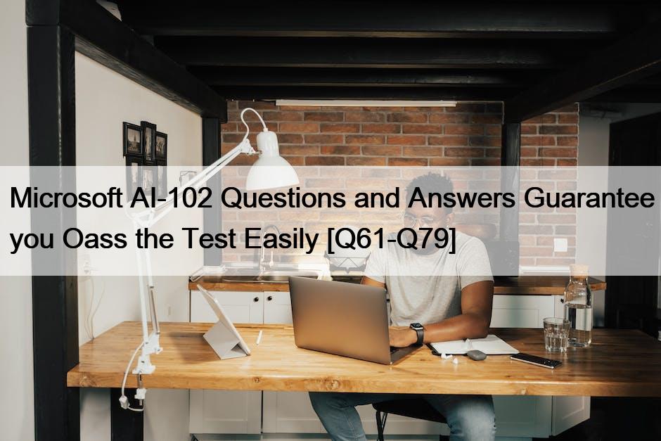 Microsoft AI-102 Questions and Answers Guarantee you Oass the Test Easily [Q61-Q79]