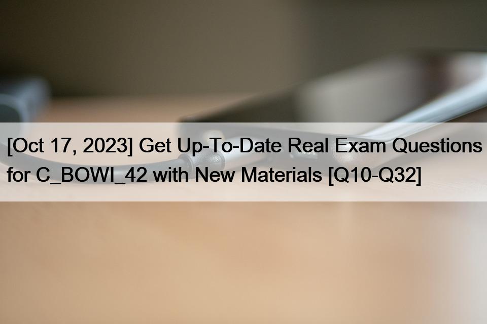 [Oct 17, 2023] Get Up-To-Date Real Exam Questions for C_BOWI_42 with New Materials [Q10-Q32]