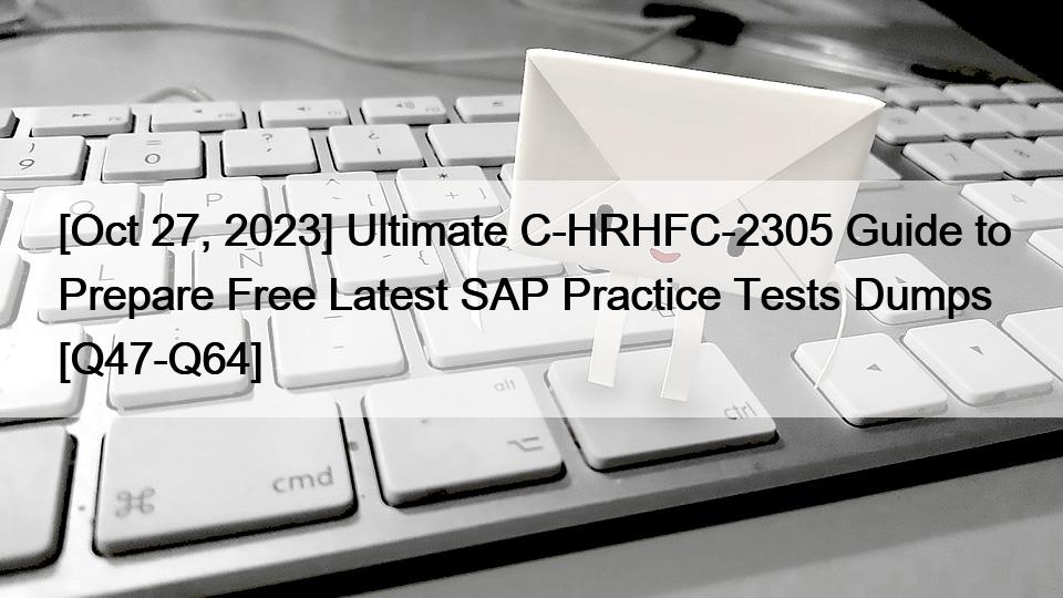 [Oct 27, 2023] Ultimate C-HRHFC-2305 Guide to Prepare Free Latest SAP Practice Tests Dumps [Q47-Q64]