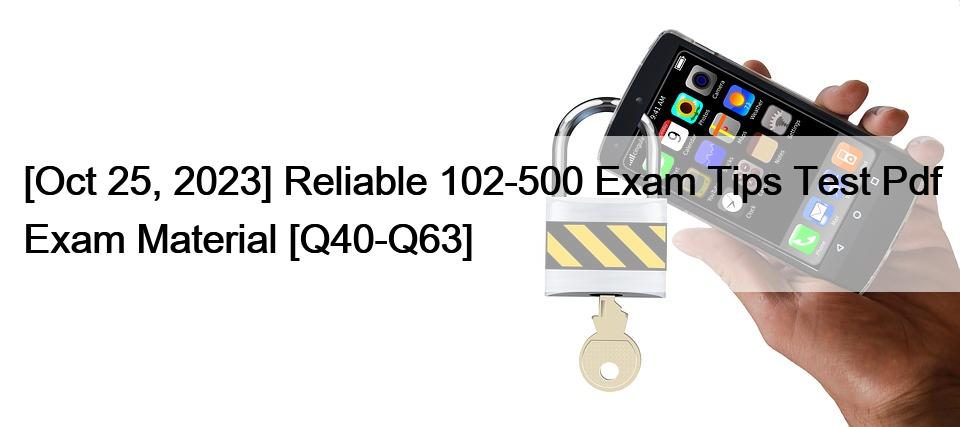 [Oct 25, 2023] Reliable 102-500 Exam Tips Test Pdf Exam Material [Q40-Q63]